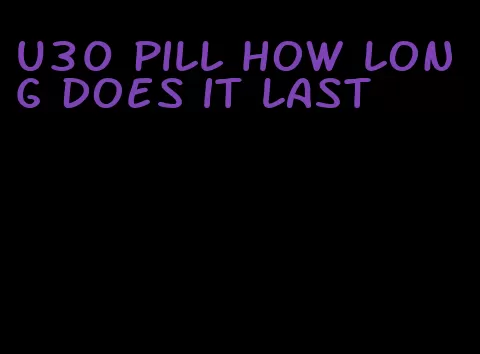 u30 pill how long does it last