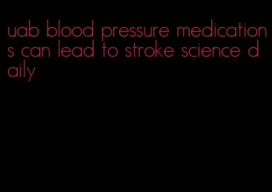 uab blood pressure medications can lead to stroke science daily