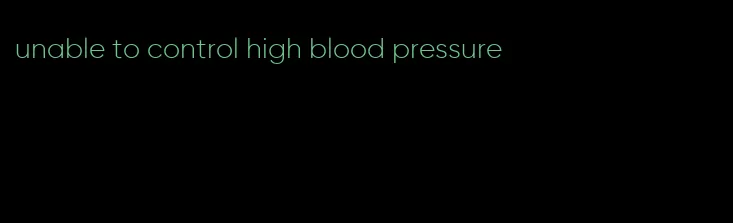 unable to control high blood pressure