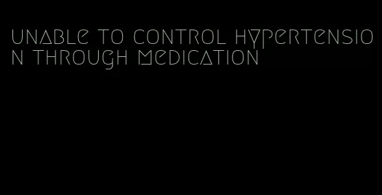 unable to control hypertension through medication