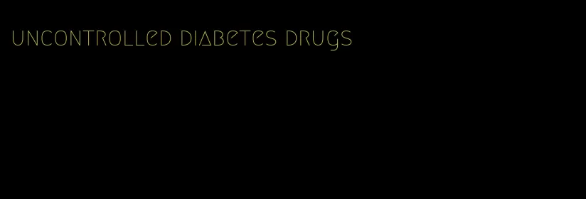 uncontrolled diabetes drugs