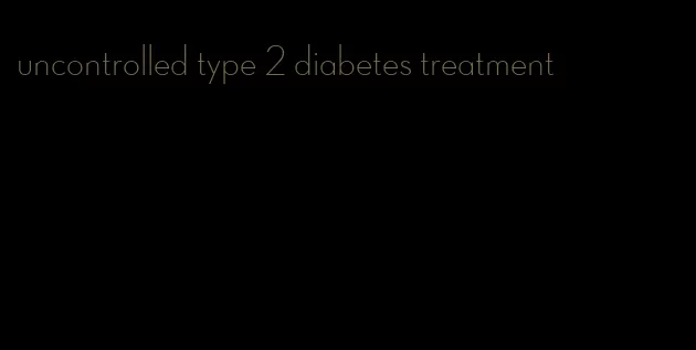 uncontrolled type 2 diabetes treatment