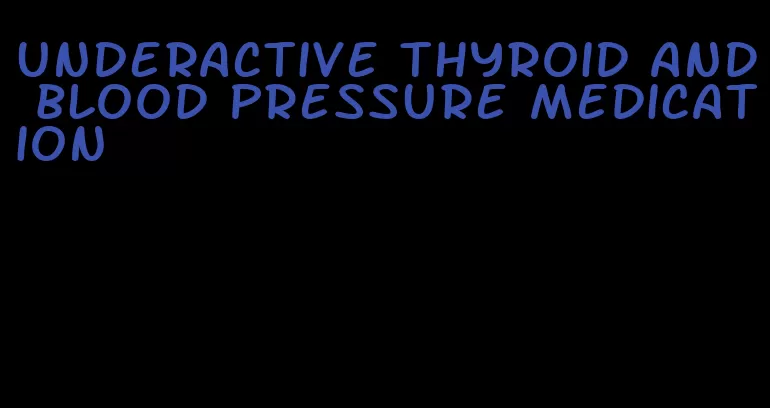 underactive thyroid and blood pressure medication