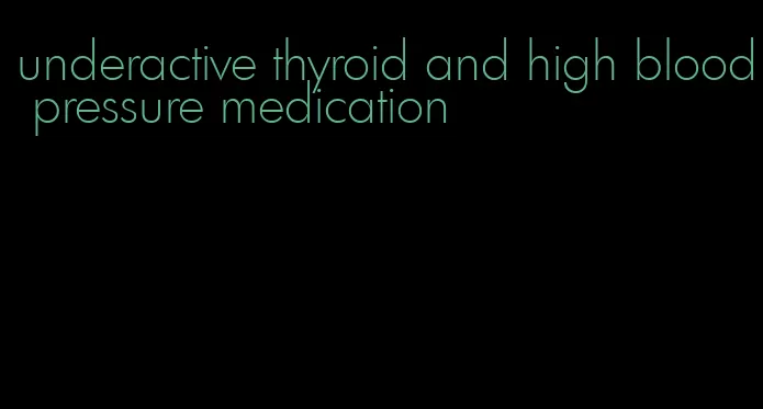 underactive thyroid and high blood pressure medication