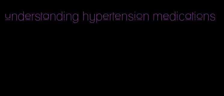 understanding hypertension medications