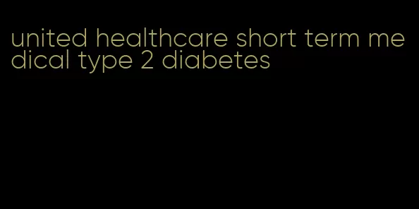 united healthcare short term medical type 2 diabetes