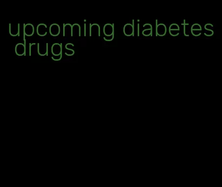upcoming diabetes drugs