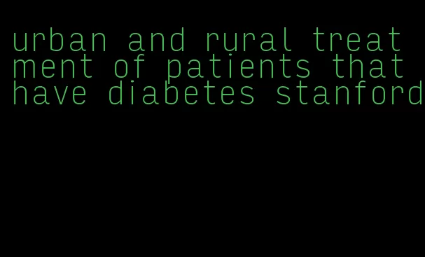 urban and rural treatment of patients that have diabetes stanford