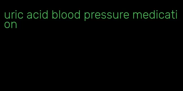 uric acid blood pressure medication