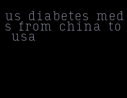 us diabetes meds from china to usa