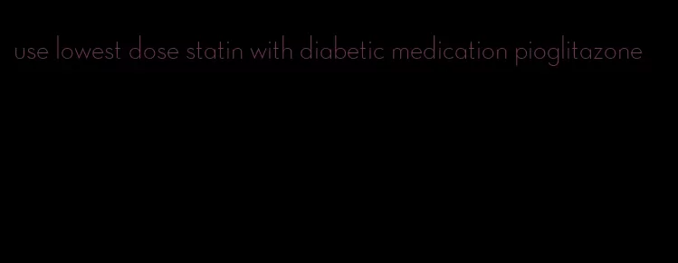 use lowest dose statin with diabetic medication pioglitazone