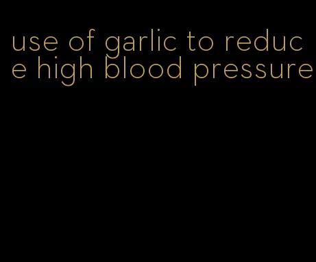 use of garlic to reduce high blood pressure