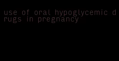 use of oral hypoglycemic drugs in pregnancy