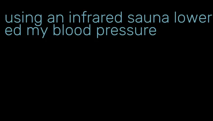 using an infrared sauna lowered my blood pressure