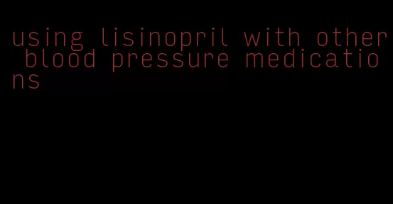 using lisinopril with other blood pressure medications
