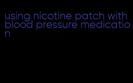 using nicotine patch with blood pressure medication