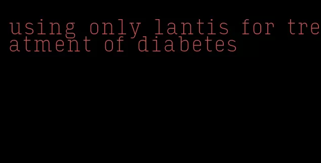 using only lantis for treatment of diabetes