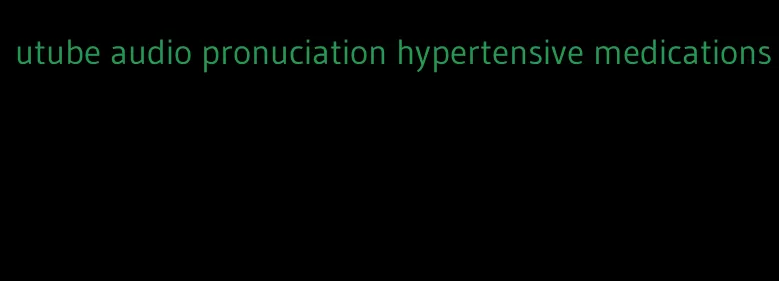 utube audio pronuciation hypertensive medications
