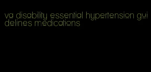 va disability essential hypertension guidelines medications
