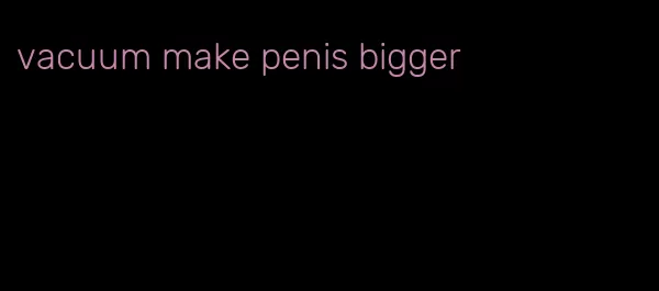 vacuum make penis bigger
