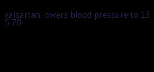 valsartan lowers blood pressure to 135 70