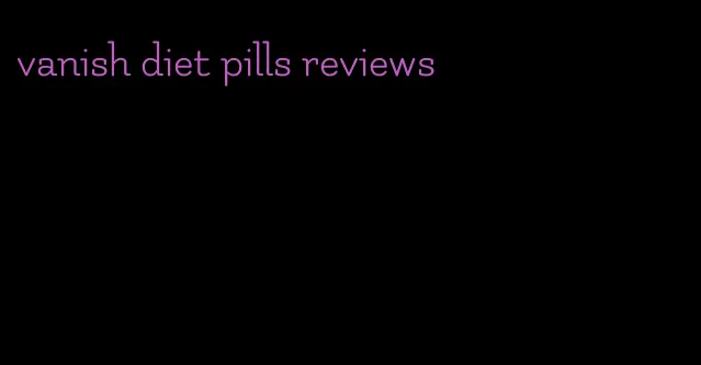 vanish diet pills reviews