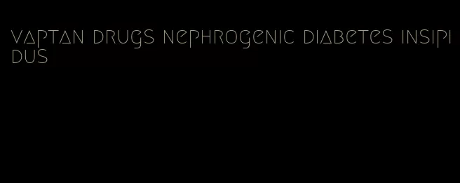 vaptan drugs nephrogenic diabetes insipidus
