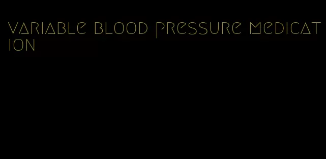 variable blood pressure medication