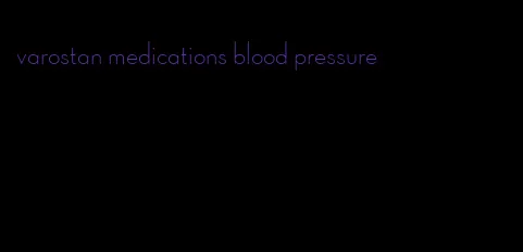 varostan medications blood pressure