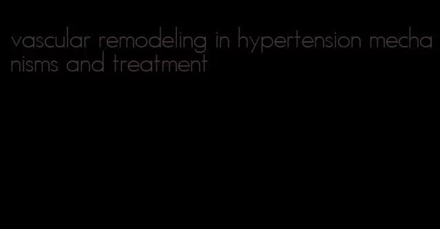 vascular remodeling in hypertension mechanisms and treatment