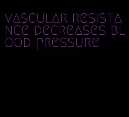 vascular resistance decreases blood pressure