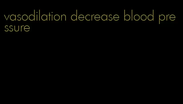 vasodilation decrease blood pressure