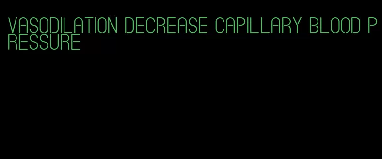 vasodilation decrease capillary blood pressure