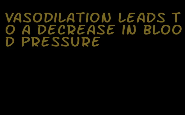 vasodilation leads to a decrease in blood pressure