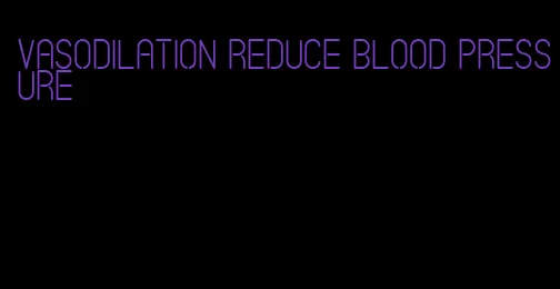 vasodilation reduce blood pressure