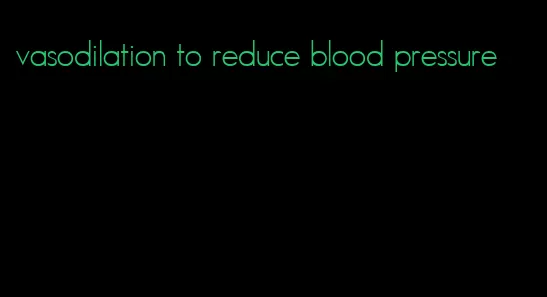 vasodilation to reduce blood pressure
