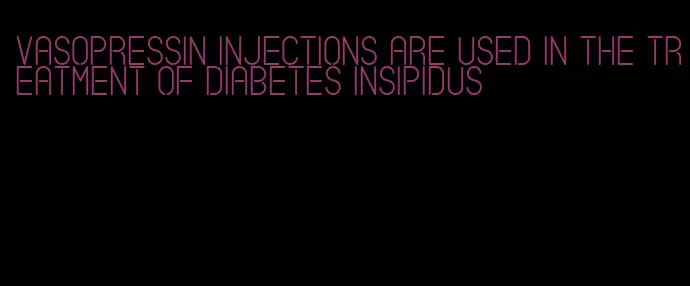 vasopressin injections are used in the treatment of diabetes insipidus