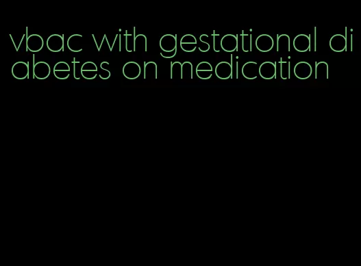 vbac with gestational diabetes on medication