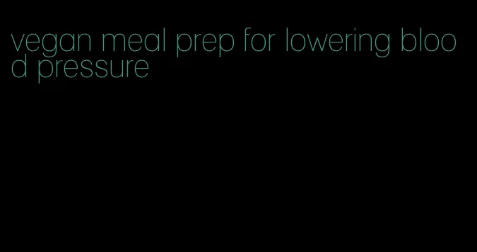 vegan meal prep for lowering blood pressure