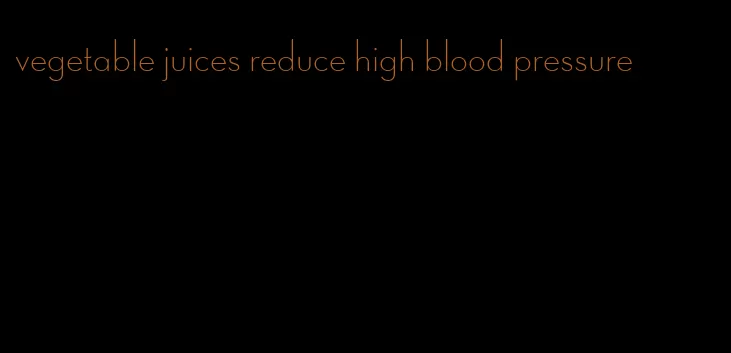 vegetable juices reduce high blood pressure