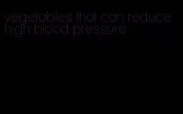vegetables that can reduce high blood pressure