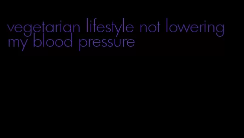vegetarian lifestyle not lowering my blood pressure
