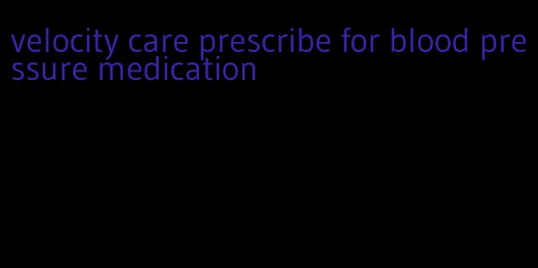 velocity care prescribe for blood pressure medication