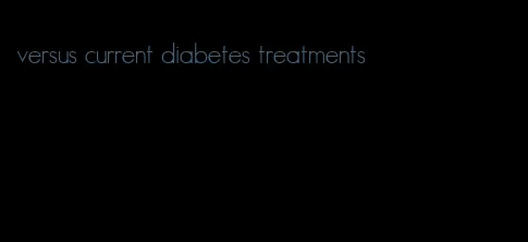 versus current diabetes treatments