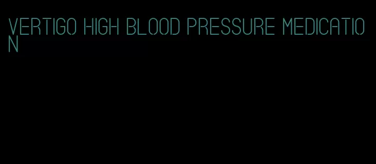 vertigo high blood pressure medication