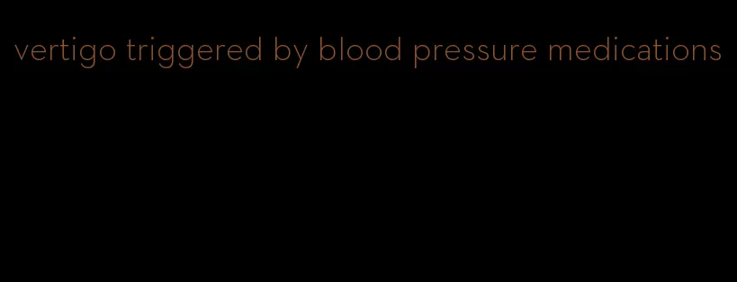 vertigo triggered by blood pressure medications