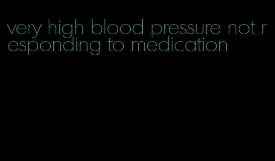 very high blood pressure not responding to medication