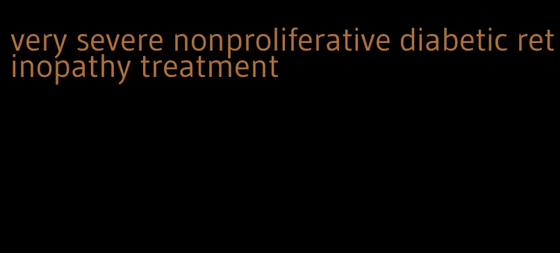 very severe nonproliferative diabetic retinopathy treatment