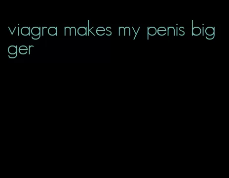 viagra makes my penis bigger