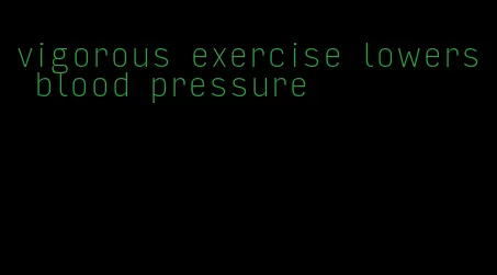 vigorous exercise lowers blood pressure